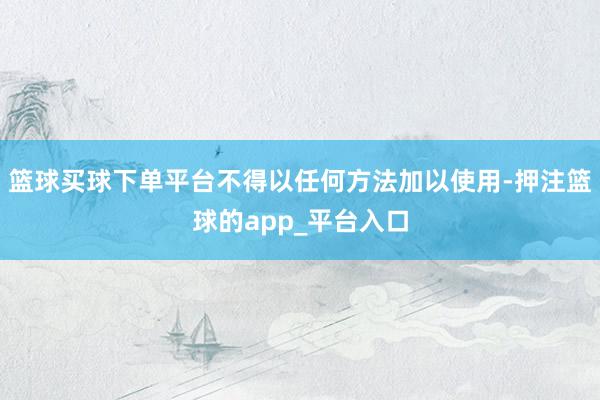 篮球买球下单平台不得以任何方法加以使用-押注篮球的app_平台入口