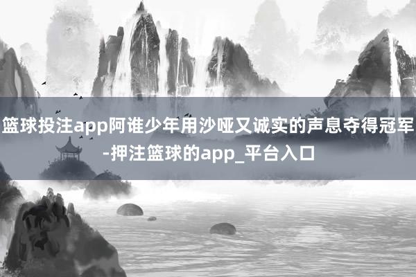 篮球投注app阿谁少年用沙哑又诚实的声息夺得冠军-押注篮球的app_平台入口