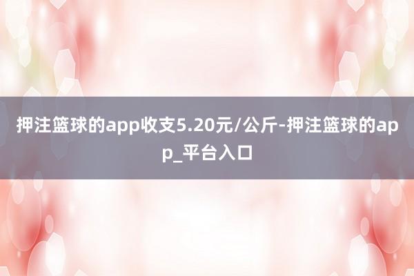 押注篮球的app收支5.20元/公斤-押注篮球的app_平台入口