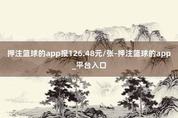 押注篮球的app报126.48元/张-押注篮球的app_平台入口
