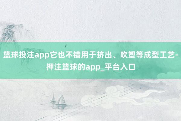 篮球投注app它也不错用于挤出、吹塑等成型工艺-押注篮球的app_平台入口