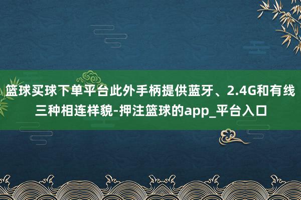 篮球买球下单平台此外手柄提供蓝牙、2.4G和有线三种相连样貌-押注篮球的app_平台入口