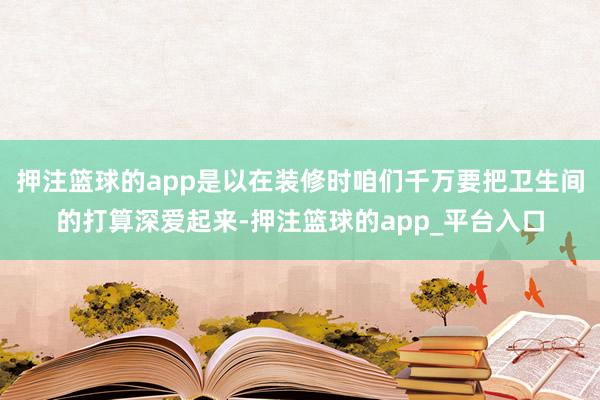 押注篮球的app是以在装修时咱们千万要把卫生间的打算深爱起来-押注篮球的app_平台入口