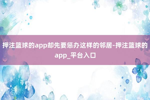 押注篮球的app却先要惩办这样的邻居-押注篮球的app_平台入口