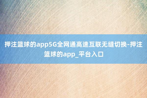 押注篮球的app5G全网通高速互联无缝切换-押注篮球的app_平台入口