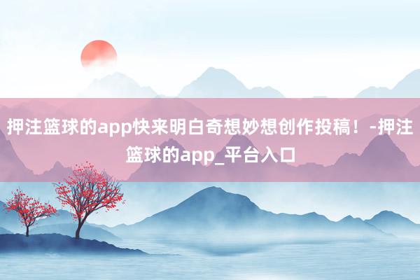 押注篮球的app快来明白奇想妙想创作投稿！-押注篮球的app_平台入口