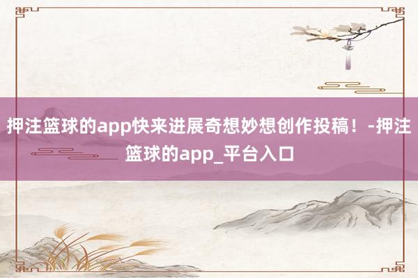 押注篮球的app快来进展奇想妙想创作投稿！-押注篮球的app_平台入口