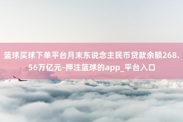 篮球买球下单平台月末东说念主民币贷款余额268.56万亿元-押注篮球的app_平台入口