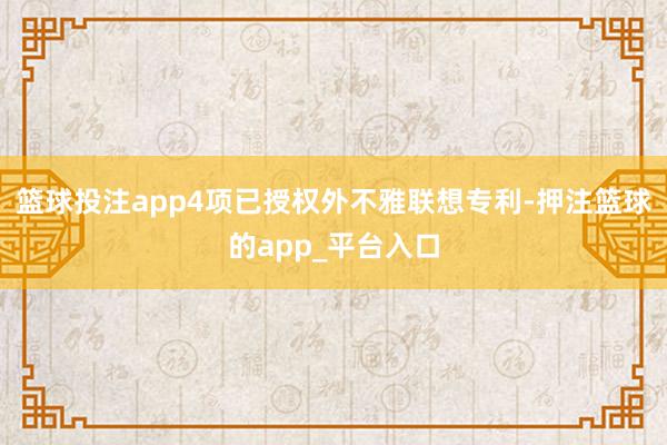 篮球投注app4项已授权外不雅联想专利-押注篮球的app_平台入口