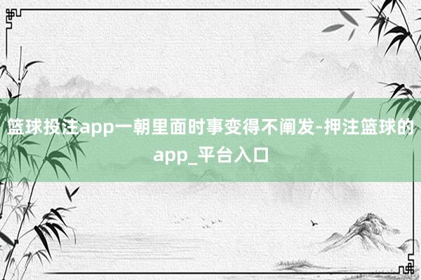 篮球投注app一朝里面时事变得不阐发-押注篮球的app_平台入口