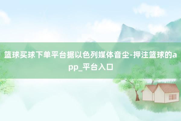 篮球买球下单平台　　据以色列媒体音尘-押注篮球的app_平台入口