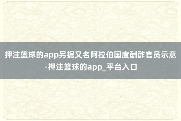 押注篮球的app　　另据又名阿拉伯国度酬酢官员示意-押注篮球的app_平台入口