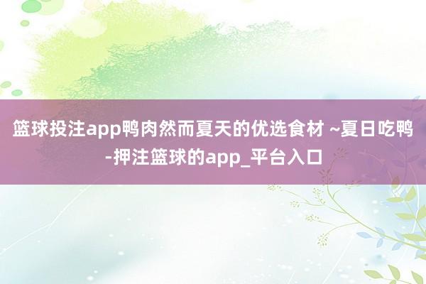 篮球投注app鸭肉然而夏天的优选食材 ~夏日吃鸭-押注篮球的app_平台入口
