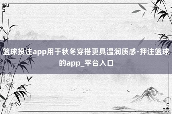 篮球投注app用于秋冬穿搭更具温润质感-押注篮球的app_平台入口
