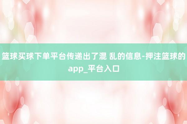 篮球买球下单平台传递出了混 乱的信息-押注篮球的app_平台入口