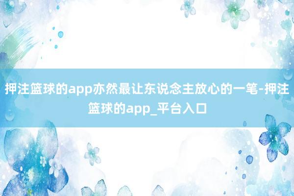 押注篮球的app亦然最让东说念主放心的一笔-押注篮球的app_平台入口