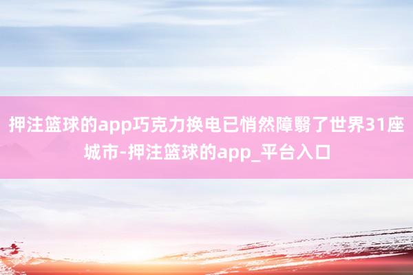押注篮球的app巧克力换电已悄然障翳了世界31座城市-押注篮球的app_平台入口