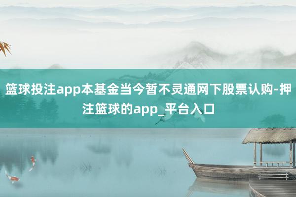 篮球投注app本基金当今暂不灵通网下股票认购-押注篮球的app_平台入口