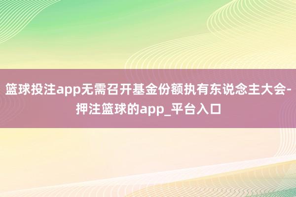 篮球投注app无需召开基金份额执有东说念主大会-押注篮球的app_平台入口