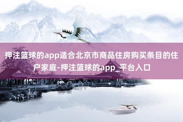 押注篮球的app适合北京市商品住房购买条目的住户家庭-押注篮球的app_平台入口