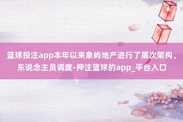 篮球投注app本年以来象屿地产进行了屡次架构、东说念主员调度-押注篮球的app_平台入口