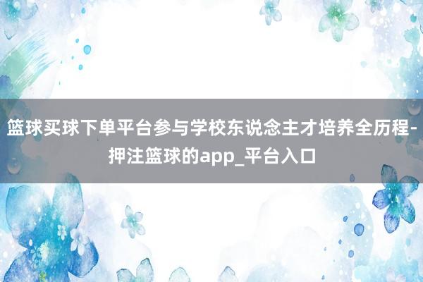 篮球买球下单平台参与学校东说念主才培养全历程-押注篮球的app_平台入口
