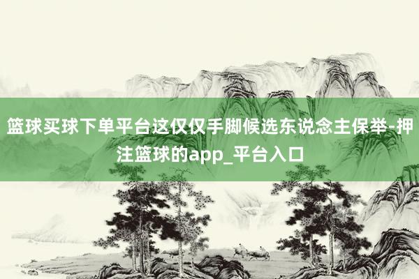 篮球买球下单平台这仅仅手脚候选东说念主保举-押注篮球的app_平台入口