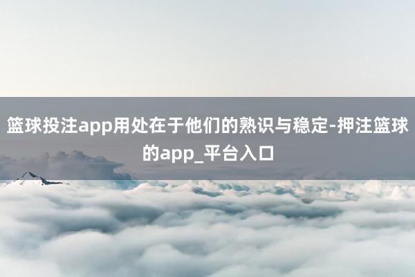 篮球投注app用处在于他们的熟识与稳定-押注篮球的app_平台入口