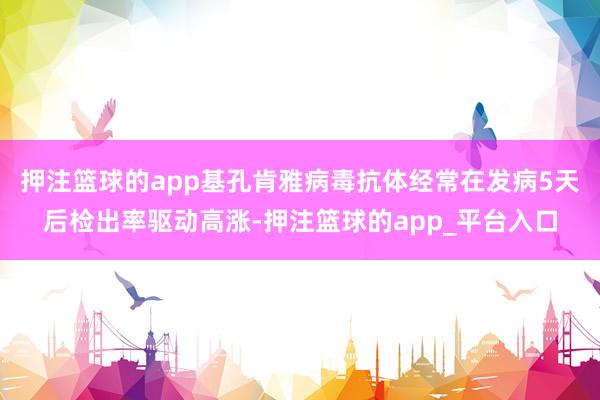 押注篮球的app基孔肯雅病毒抗体经常在发病5天后检出率驱动高涨-押注篮球的app_平台入口