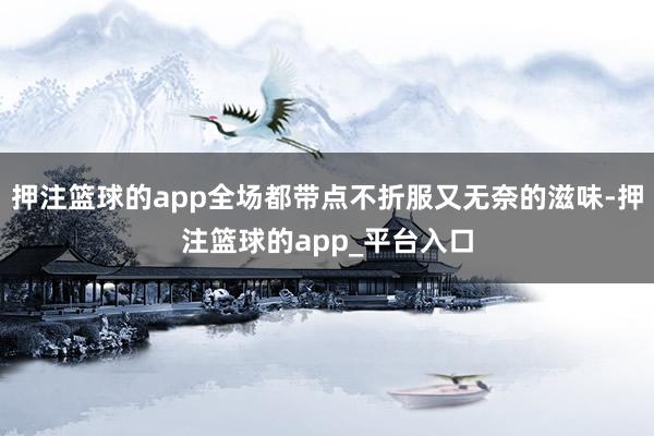 押注篮球的app全场都带点不折服又无奈的滋味-押注篮球的app_平台入口