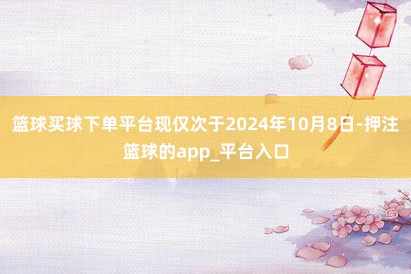 篮球买球下单平台现仅次于2024年10月8日-押注篮球的app_平台入口
