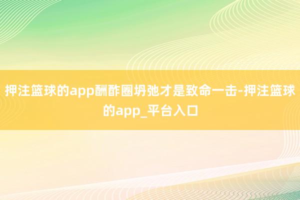 押注篮球的app酬酢圈坍弛才是致命一击-押注篮球的app_平台入口