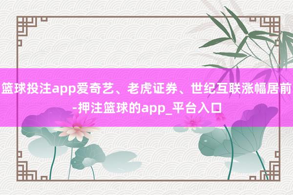 篮球投注app爱奇艺、老虎证券、世纪互联涨幅居前-押注篮球的app_平台入口