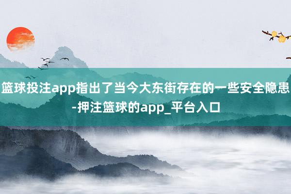 篮球投注app指出了当今大东街存在的一些安全隐患-押注篮球的app_平台入口