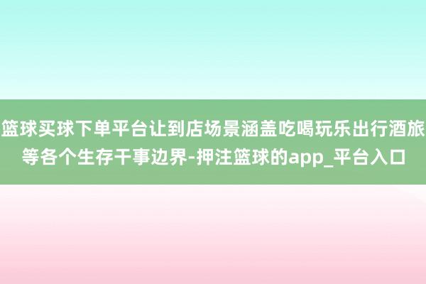 篮球买球下单平台让到店场景涵盖吃喝玩乐出行酒旅等各个生存干事边界-押注篮球的app_平台入口