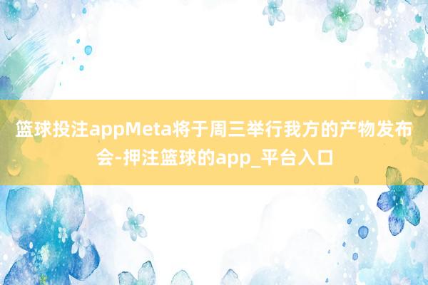 篮球投注app  Meta将于周三举行我方的产物发布会-押注篮球的app_平台入口