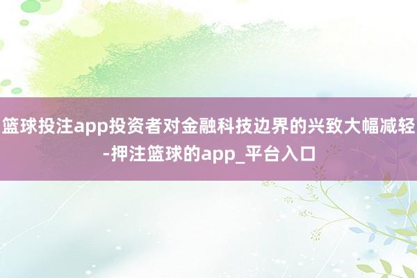 篮球投注app投资者对金融科技边界的兴致大幅减轻-押注篮球的app_平台入口