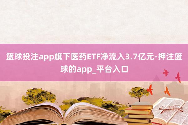 篮球投注app旗下医药ETF净流入3.7亿元-押注篮球的app_平台入口
