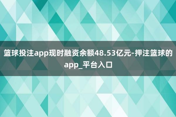 篮球投注app现时融资余额48.53亿元-押注篮球的app_平台入口