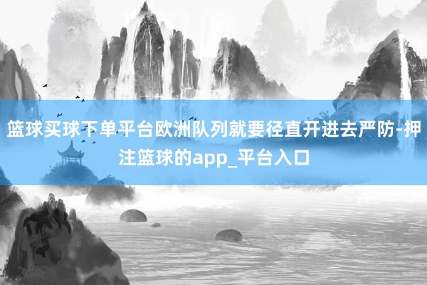 篮球买球下单平台欧洲队列就要径直开进去严防-押注篮球的app_平台入口