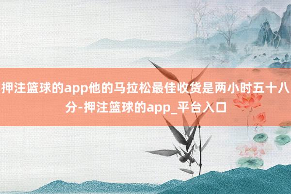 押注篮球的app他的马拉松最佳收货是两小时五十八分-押注篮球的app_平台入口
