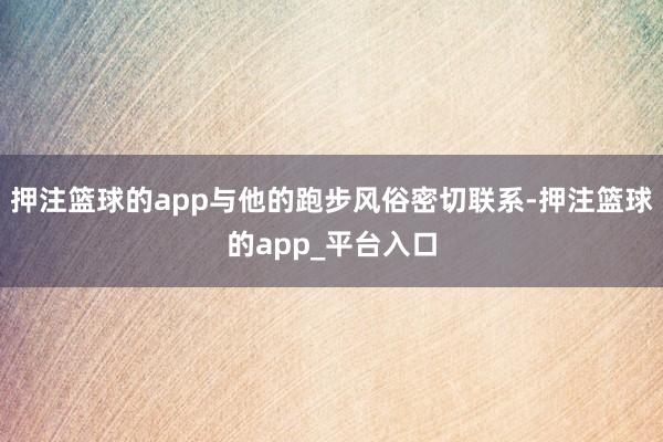 押注篮球的app与他的跑步风俗密切联系-押注篮球的app_平台入口