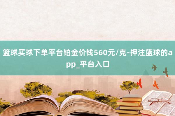 篮球买球下单平台铂金价钱560元/克-押注篮球的app_平台入口