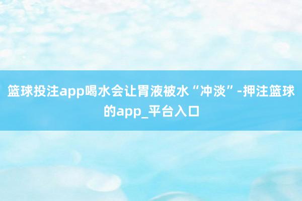 篮球投注app喝水会让胃液被水“冲淡”-押注篮球的app_平台入口