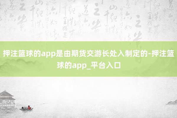 押注篮球的app是由期货交游长处入制定的-押注篮球的app_平台入口