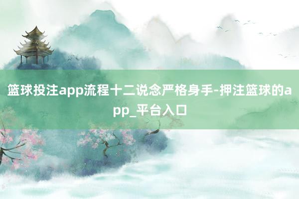 篮球投注app流程十二说念严格身手-押注篮球的app_平台入口
