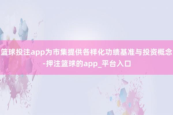篮球投注app为市集提供各样化功绩基准与投资概念-押注篮球的app_平台入口