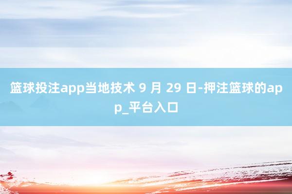 篮球投注app当地技术 9 月 29 日-押注篮球的app_平台入口