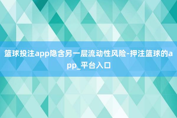 篮球投注app隐含另一层流动性风险-押注篮球的app_平台入口
