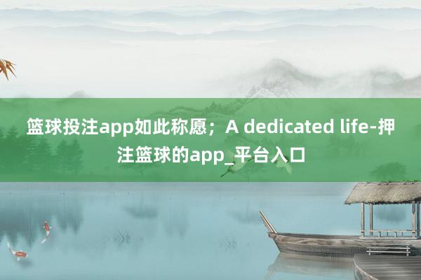 篮球投注app如此称愿；A dedicated life-押注篮球的app_平台入口